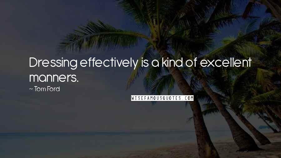 Tom Ford Quotes: Dressing effectively is a kind of excellent manners.