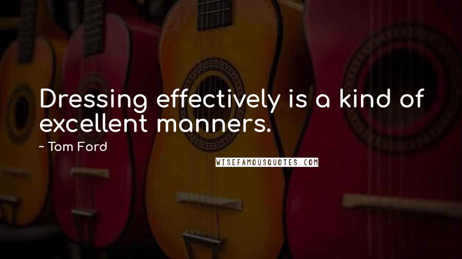 Tom Ford Quotes: Dressing effectively is a kind of excellent manners.