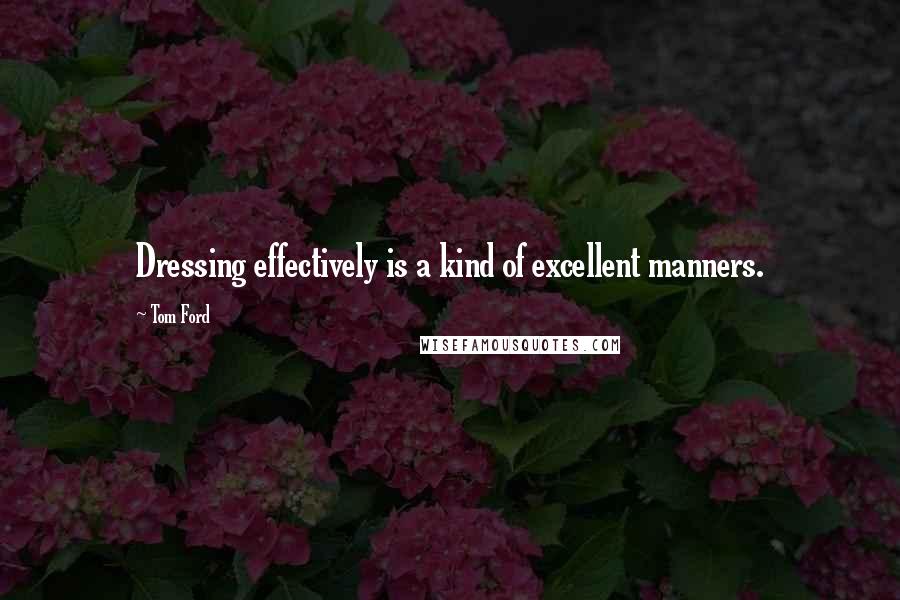 Tom Ford Quotes: Dressing effectively is a kind of excellent manners.