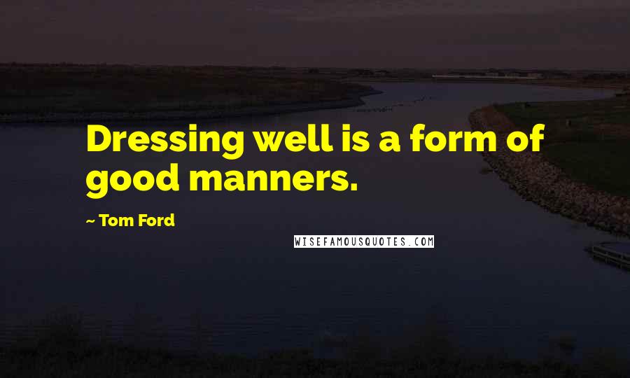 Tom Ford Quotes: Dressing well is a form of good manners.