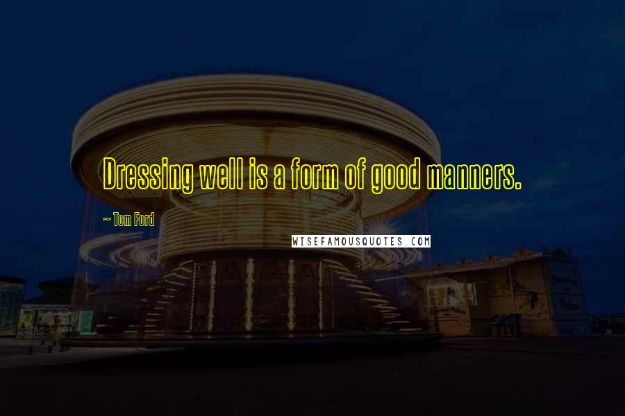 Tom Ford Quotes: Dressing well is a form of good manners.