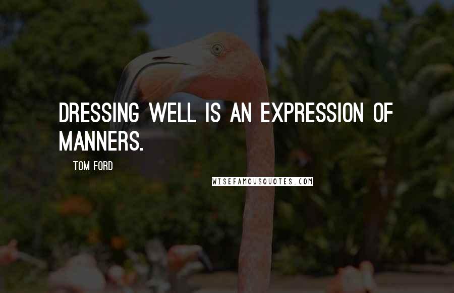Tom Ford Quotes: Dressing well is an expression of manners.