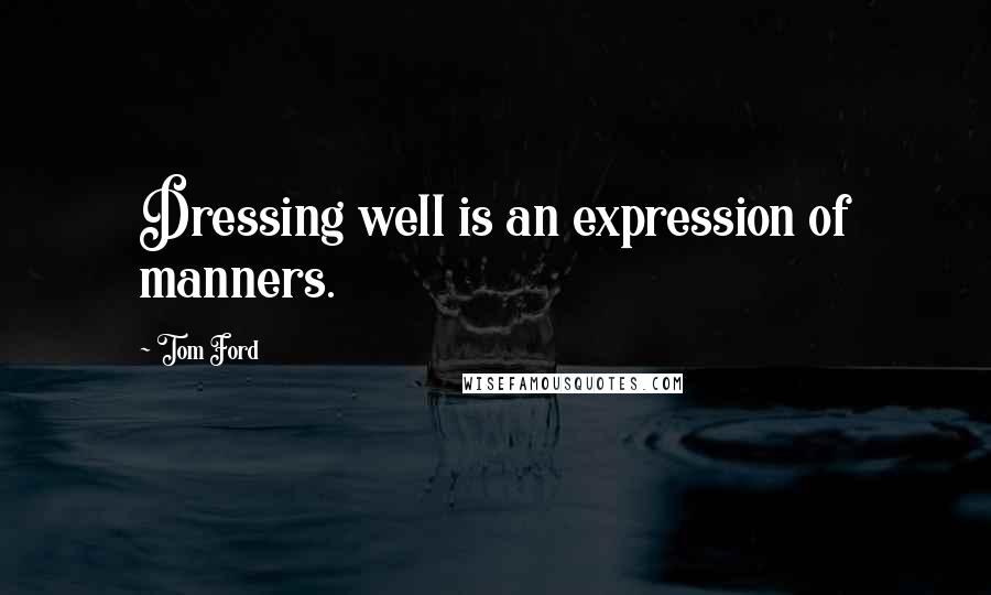 Tom Ford Quotes: Dressing well is an expression of manners.