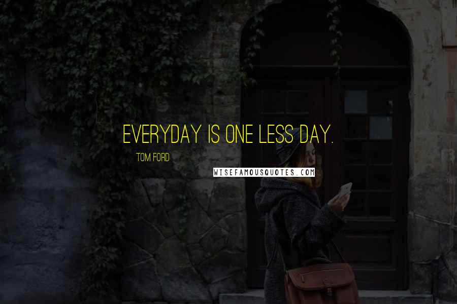 Tom Ford Quotes: Everyday is one less day.