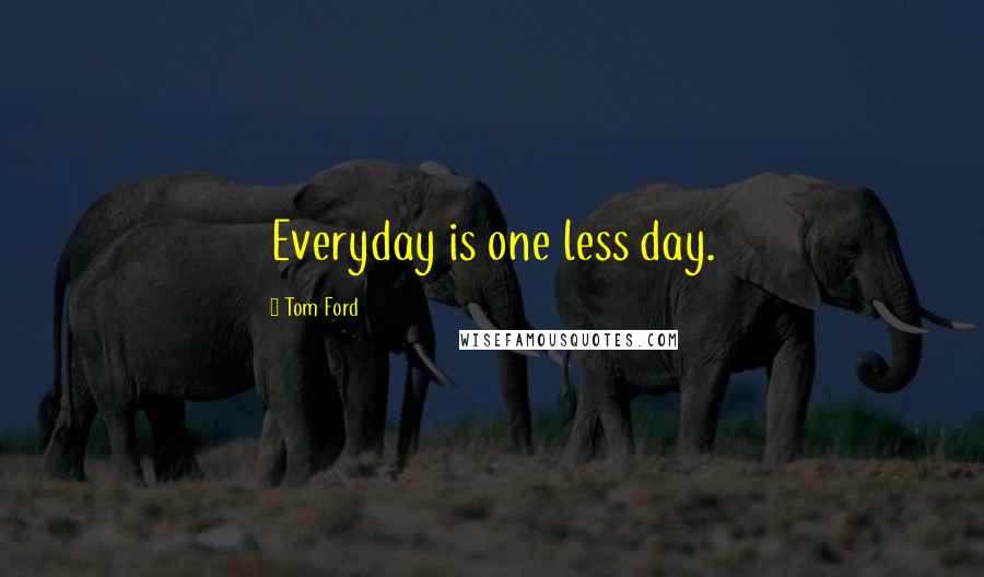 Tom Ford Quotes: Everyday is one less day.