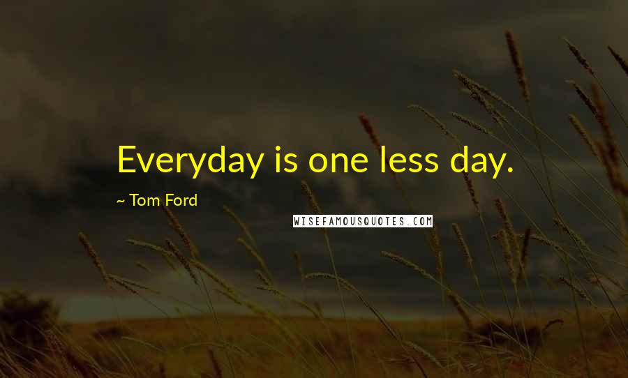 Tom Ford Quotes: Everyday is one less day.
