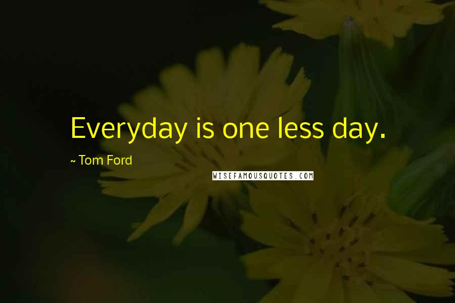 Tom Ford Quotes: Everyday is one less day.