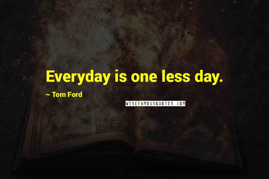 Tom Ford Quotes: Everyday is one less day.