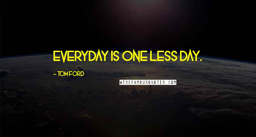 Tom Ford Quotes: Everyday is one less day.