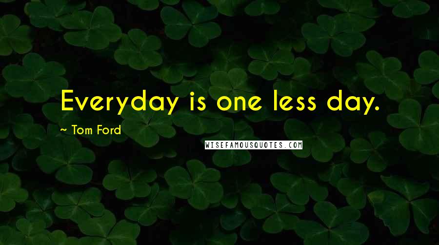 Tom Ford Quotes: Everyday is one less day.
