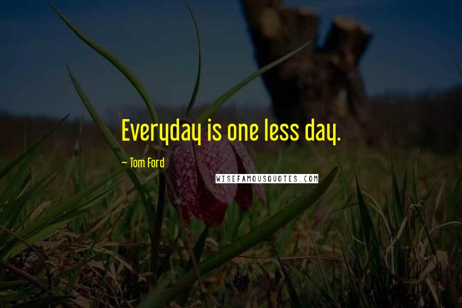 Tom Ford Quotes: Everyday is one less day.