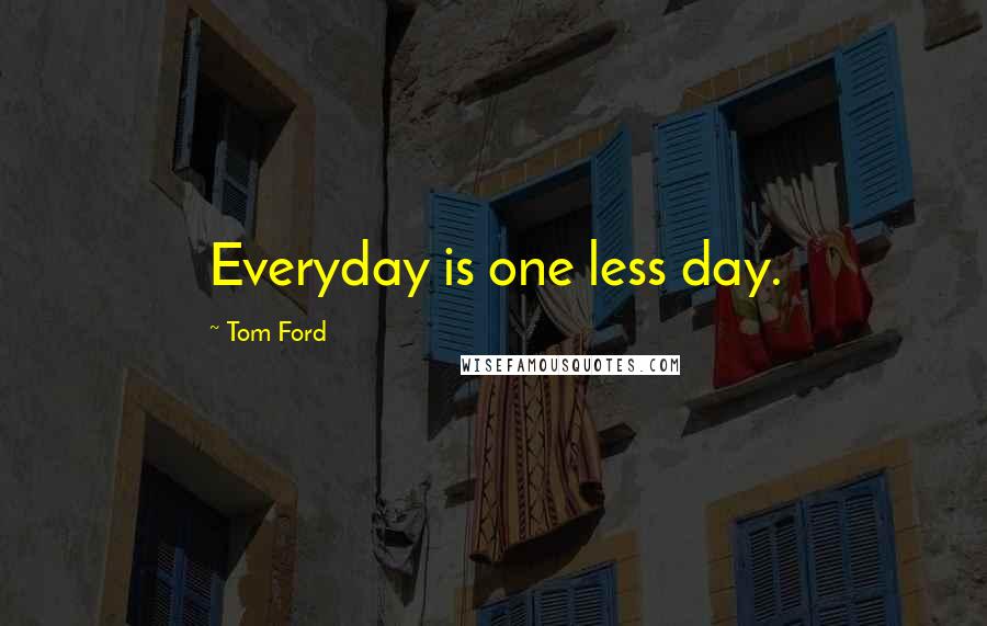 Tom Ford Quotes: Everyday is one less day.