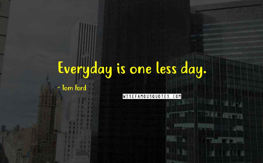 Tom Ford Quotes: Everyday is one less day.