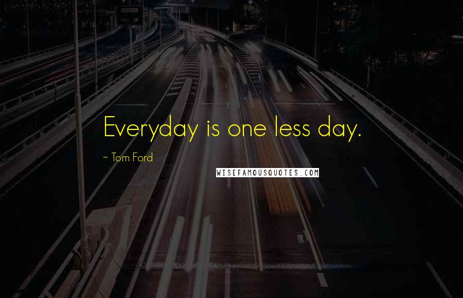 Tom Ford Quotes: Everyday is one less day.