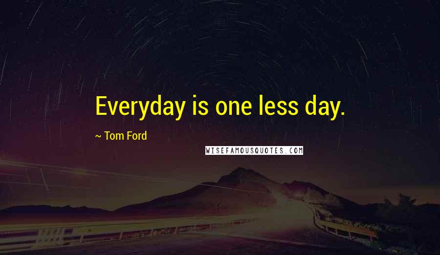 Tom Ford Quotes: Everyday is one less day.
