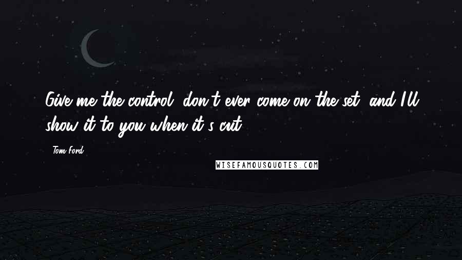 Tom Ford Quotes: Give me the control, don't ever come on the set, and I'll show it to you when it's cut.