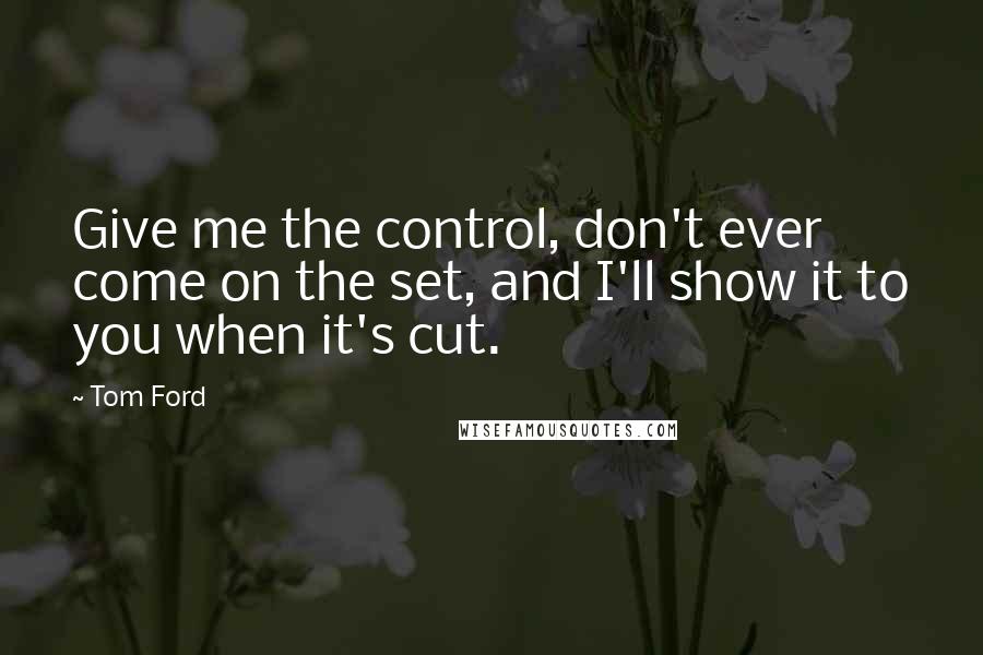 Tom Ford Quotes: Give me the control, don't ever come on the set, and I'll show it to you when it's cut.