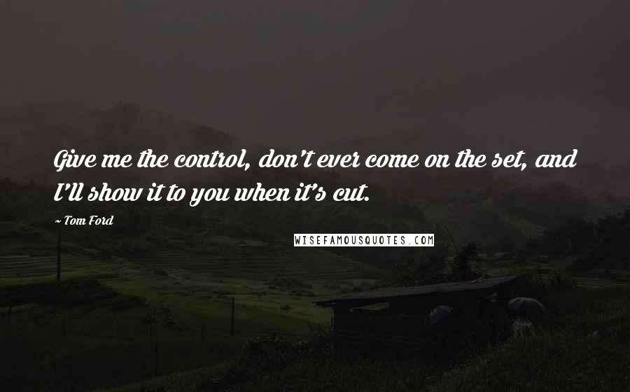 Tom Ford Quotes: Give me the control, don't ever come on the set, and I'll show it to you when it's cut.