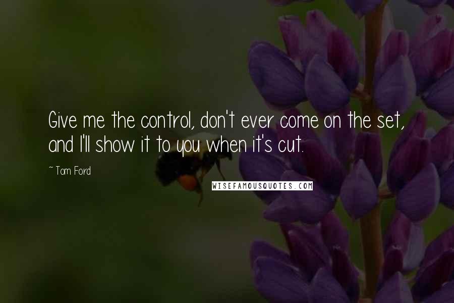 Tom Ford Quotes: Give me the control, don't ever come on the set, and I'll show it to you when it's cut.