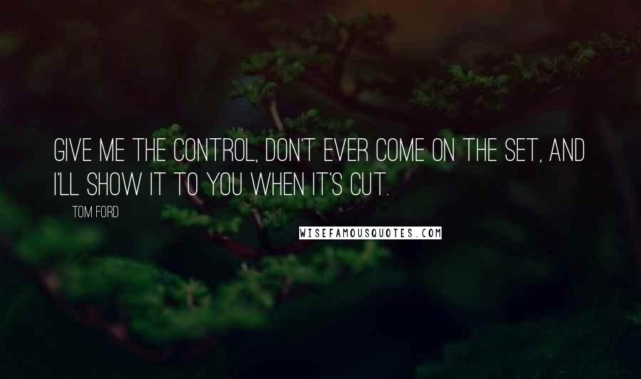 Tom Ford Quotes: Give me the control, don't ever come on the set, and I'll show it to you when it's cut.