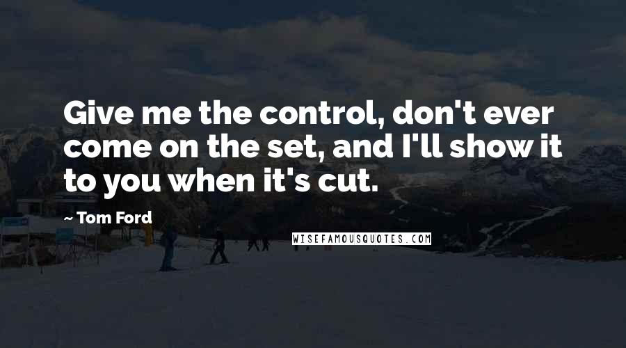 Tom Ford Quotes: Give me the control, don't ever come on the set, and I'll show it to you when it's cut.