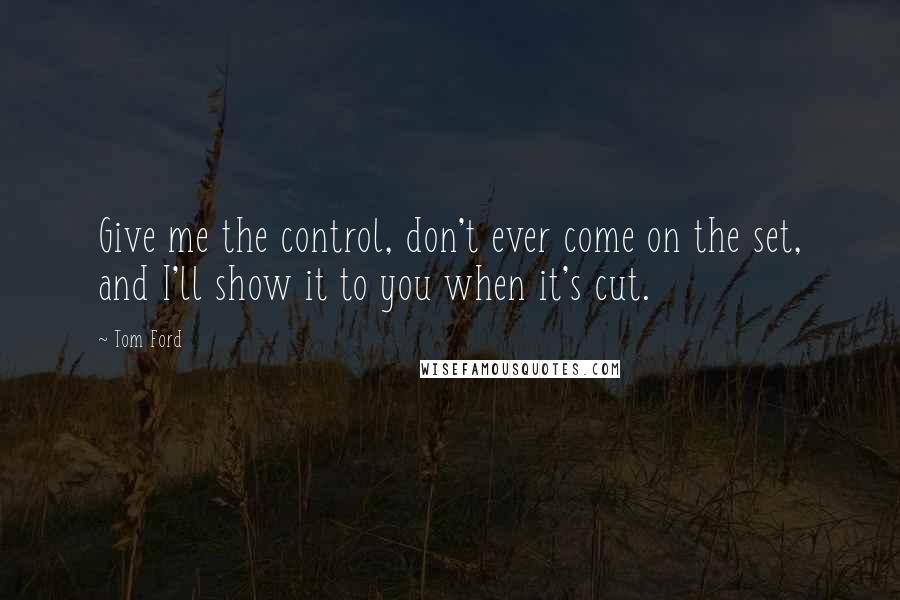 Tom Ford Quotes: Give me the control, don't ever come on the set, and I'll show it to you when it's cut.