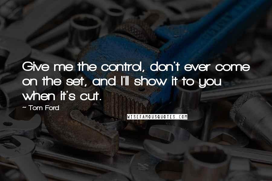 Tom Ford Quotes: Give me the control, don't ever come on the set, and I'll show it to you when it's cut.