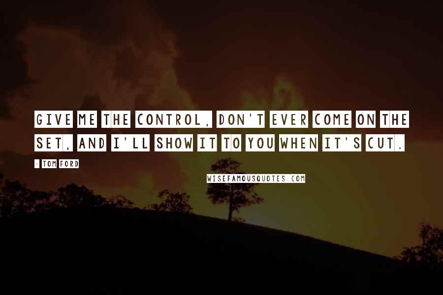 Tom Ford Quotes: Give me the control, don't ever come on the set, and I'll show it to you when it's cut.