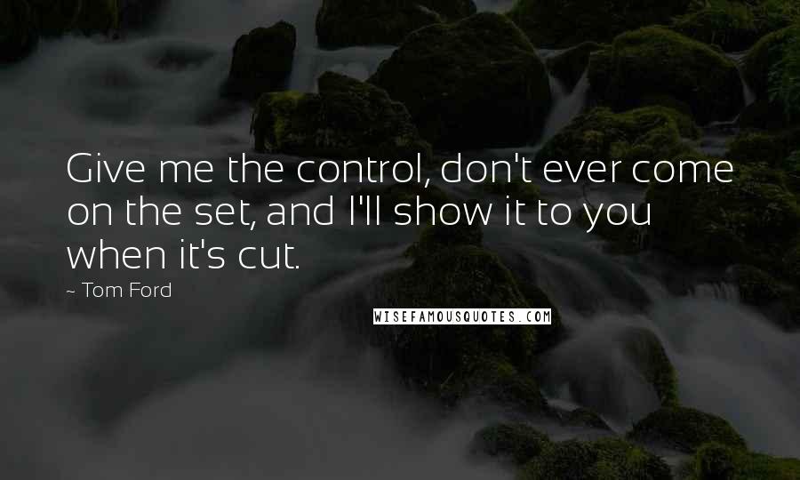 Tom Ford Quotes: Give me the control, don't ever come on the set, and I'll show it to you when it's cut.