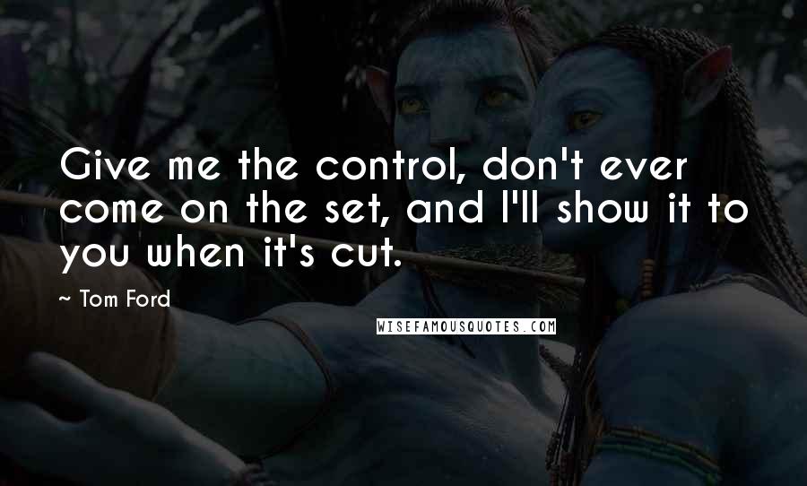 Tom Ford Quotes: Give me the control, don't ever come on the set, and I'll show it to you when it's cut.