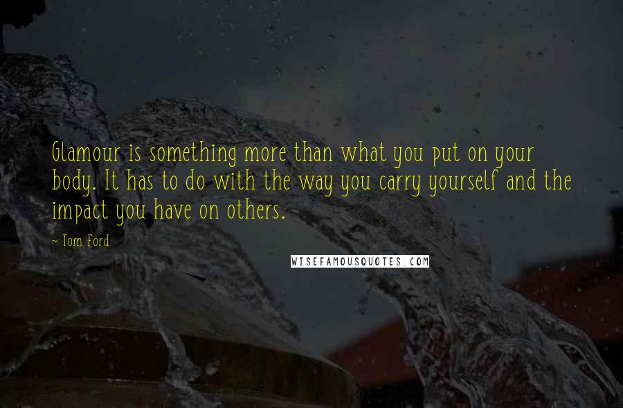 Tom Ford Quotes: Glamour is something more than what you put on your body. It has to do with the way you carry yourself and the impact you have on others.