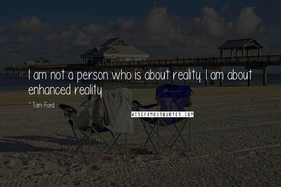 Tom Ford Quotes: I am not a person who is about reality. I am about enhanced reality.