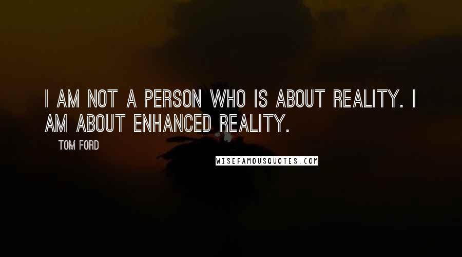 Tom Ford Quotes: I am not a person who is about reality. I am about enhanced reality.