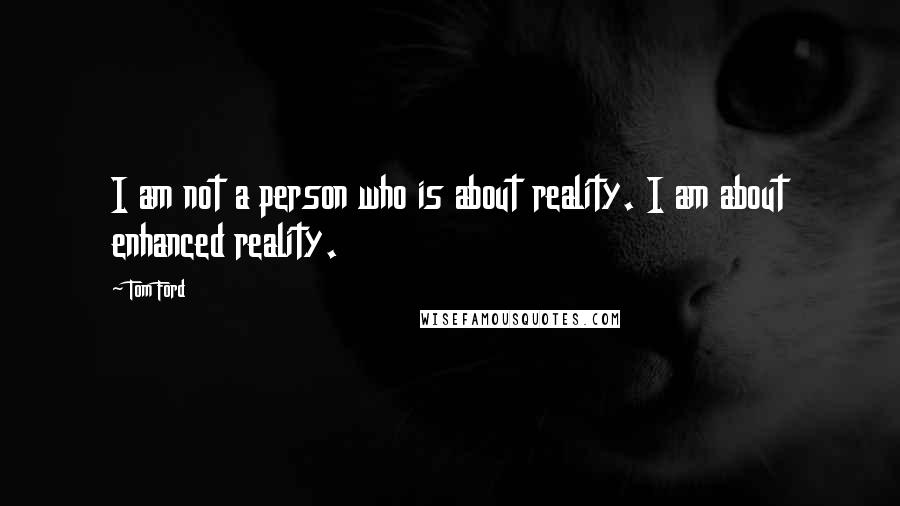Tom Ford Quotes: I am not a person who is about reality. I am about enhanced reality.