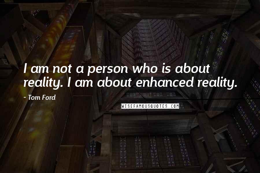 Tom Ford Quotes: I am not a person who is about reality. I am about enhanced reality.