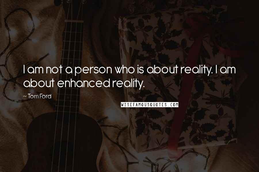 Tom Ford Quotes: I am not a person who is about reality. I am about enhanced reality.