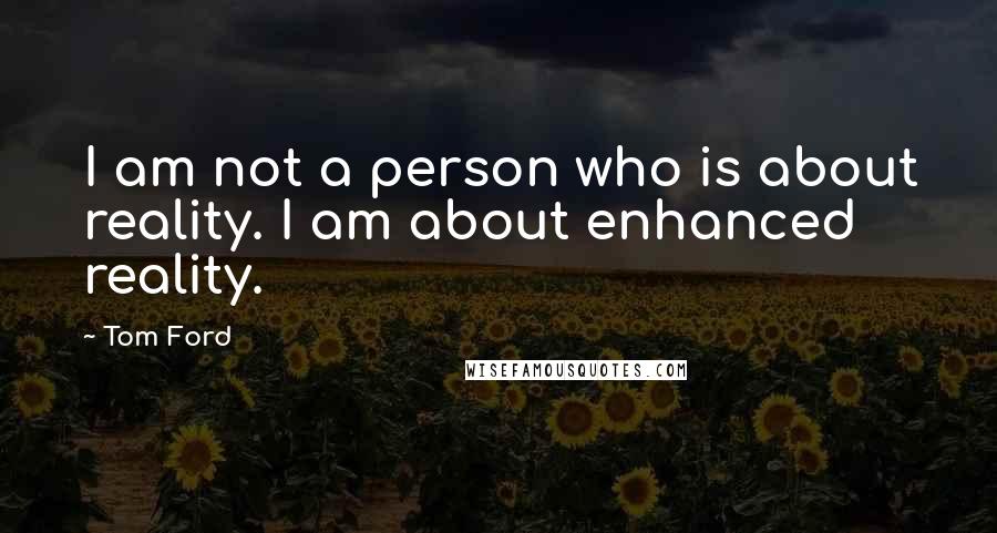 Tom Ford Quotes: I am not a person who is about reality. I am about enhanced reality.