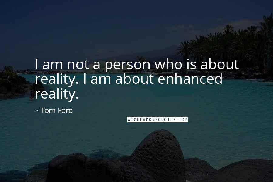 Tom Ford Quotes: I am not a person who is about reality. I am about enhanced reality.