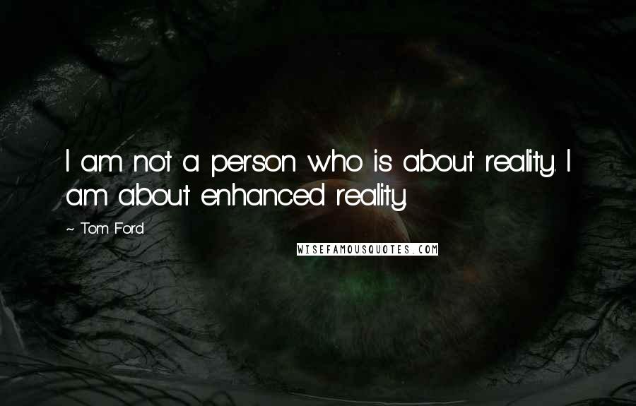 Tom Ford Quotes: I am not a person who is about reality. I am about enhanced reality.
