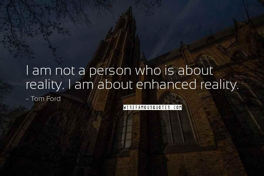 Tom Ford Quotes: I am not a person who is about reality. I am about enhanced reality.