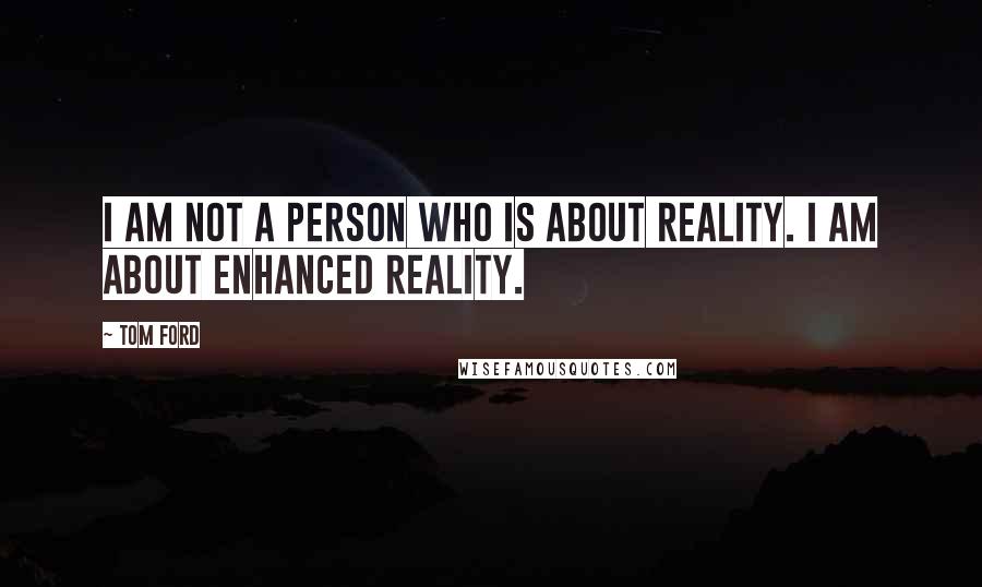 Tom Ford Quotes: I am not a person who is about reality. I am about enhanced reality.