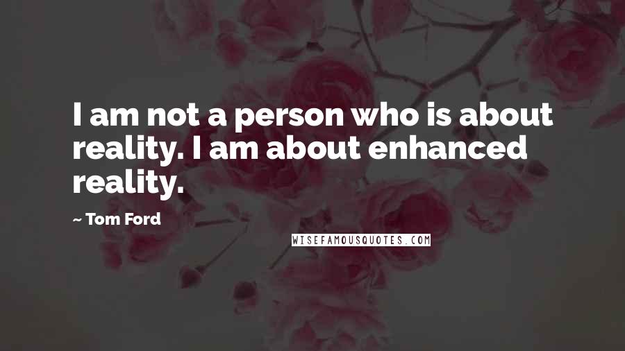 Tom Ford Quotes: I am not a person who is about reality. I am about enhanced reality.