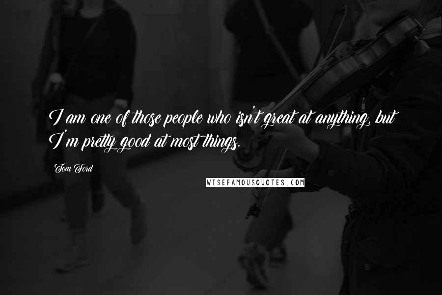 Tom Ford Quotes: I am one of those people who isn't great at anything, but I'm pretty good at most things.