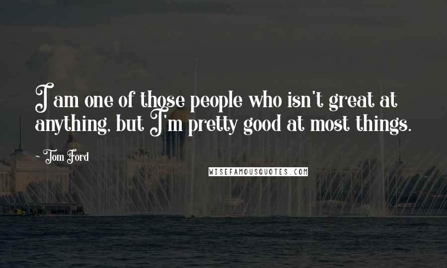 Tom Ford Quotes: I am one of those people who isn't great at anything, but I'm pretty good at most things.