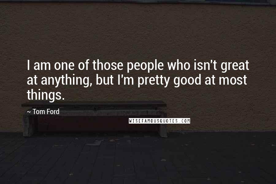 Tom Ford Quotes: I am one of those people who isn't great at anything, but I'm pretty good at most things.