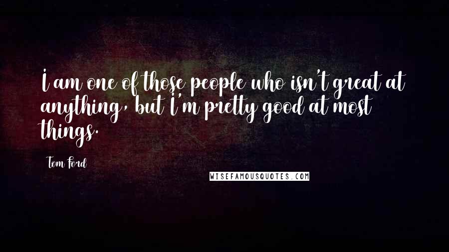 Tom Ford Quotes: I am one of those people who isn't great at anything, but I'm pretty good at most things.