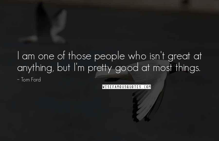 Tom Ford Quotes: I am one of those people who isn't great at anything, but I'm pretty good at most things.