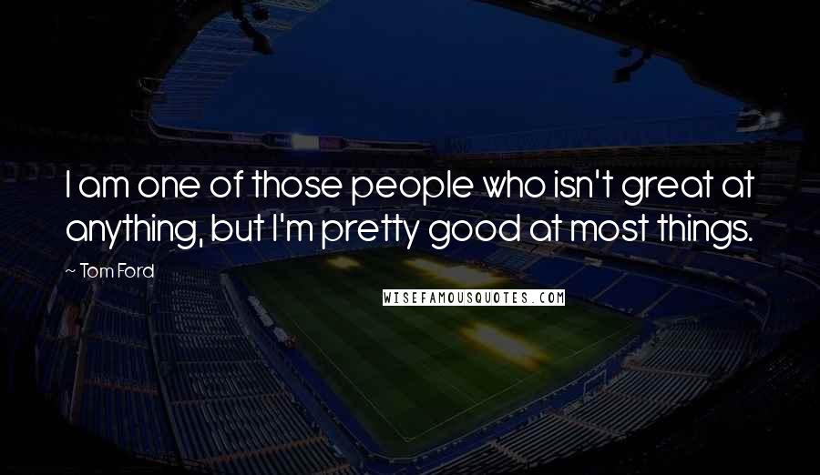 Tom Ford Quotes: I am one of those people who isn't great at anything, but I'm pretty good at most things.