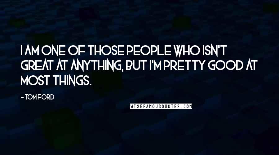 Tom Ford Quotes: I am one of those people who isn't great at anything, but I'm pretty good at most things.