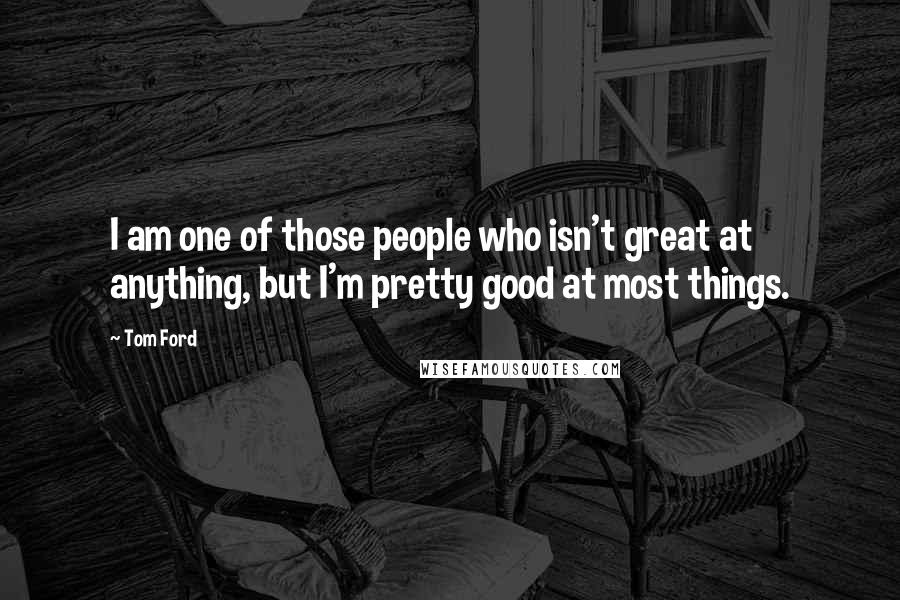 Tom Ford Quotes: I am one of those people who isn't great at anything, but I'm pretty good at most things.